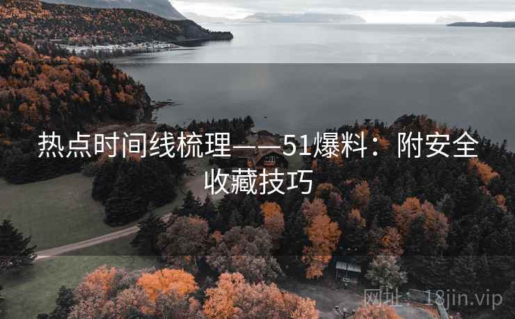 热点时间线梳理——51爆料：附安全收藏技巧