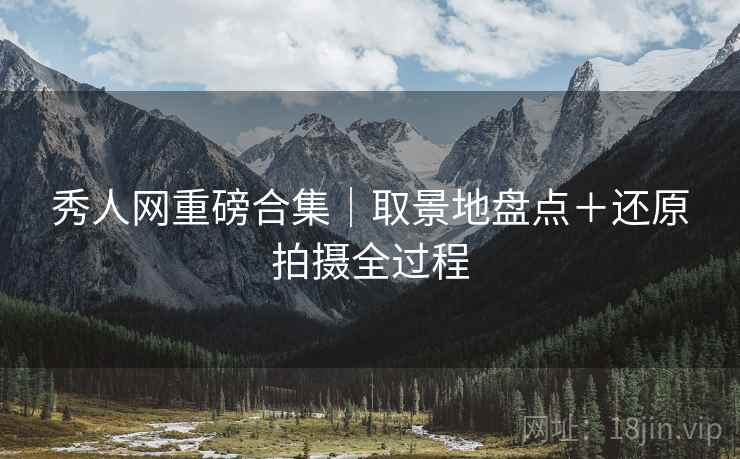 秀人网重磅合集｜取景地盘点＋还原拍摄全过程