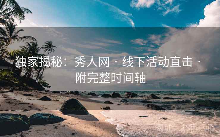 独家揭秘：秀人网 · 线下活动直击 · 附完整时间轴