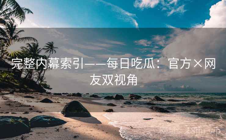 完整内幕索引——每日吃瓜：官方×网友双视角