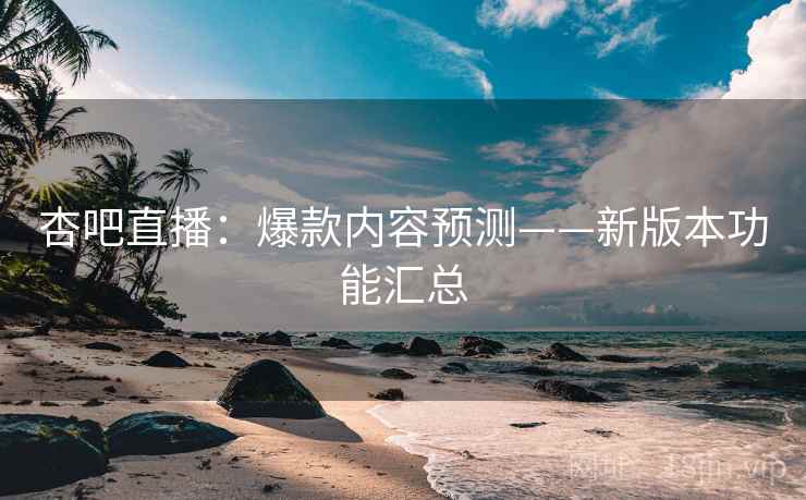 杏吧直播：爆款内容预测——新版本功能汇总