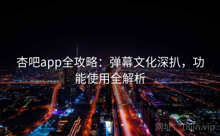 杏吧app全攻略：弹幕文化深扒，功能使用全解析