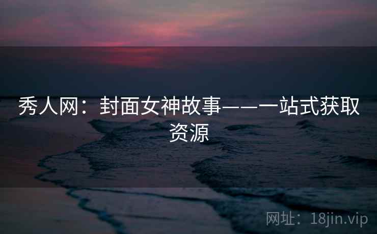 秀人网：封面女神故事——一站式获取资源