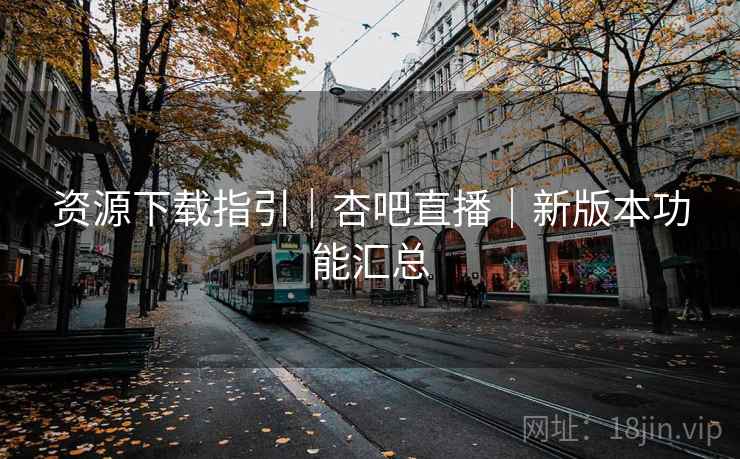 资源下载指引｜杏吧直播｜新版本功能汇总