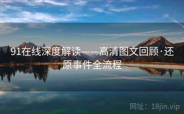 91在线深度解读——高清图文回顾·还原事件全流程