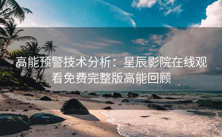 高能预警技术分析:星辰影院在线观看免费完整版高能回顾 高能预警技术分析:星辰影院在线观看免费完整版高能回顾