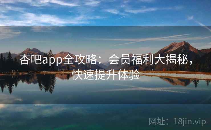杏吧app全攻略：会员福利大揭秘，快速提升体验
