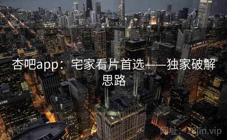 杏吧app：宅家看片首选——独家破解思路