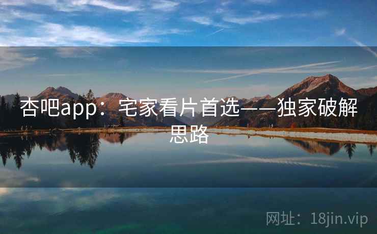 杏吧app:宅家看片首选——独家破解思路 杏吧app:宅家看片首选——独家破解思路