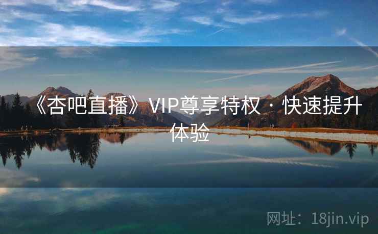 《杏吧直播》VIP尊享特权 · 快速提升体验 《杏吧直播》VIP尊享特权 · 快速提升体验