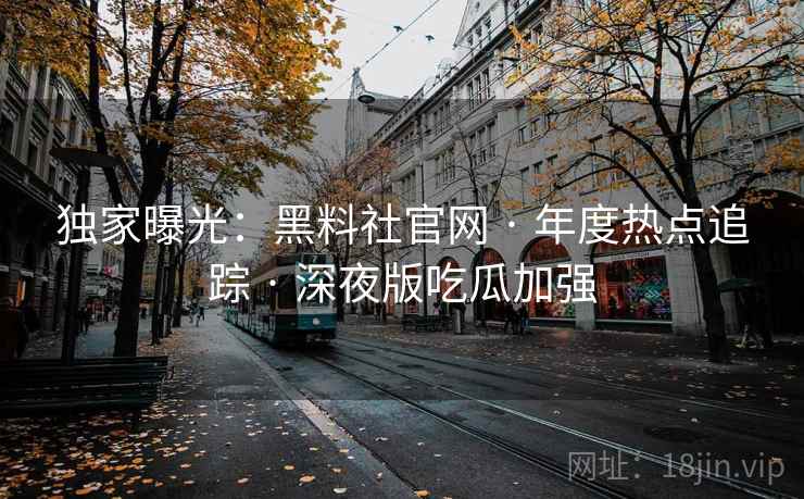 独家曝光：黑料社官网 · 年度热点追踪 · 深夜版吃瓜加强