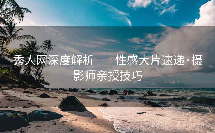秀人网深度解析——性感大片速递·摄影师亲授技巧