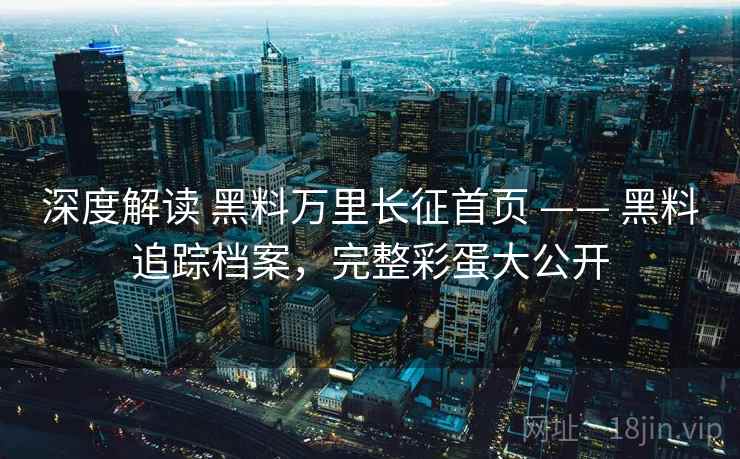 深度解读 黑料万里长征首页 —— 黑料追踪档案，完整彩蛋大公开
