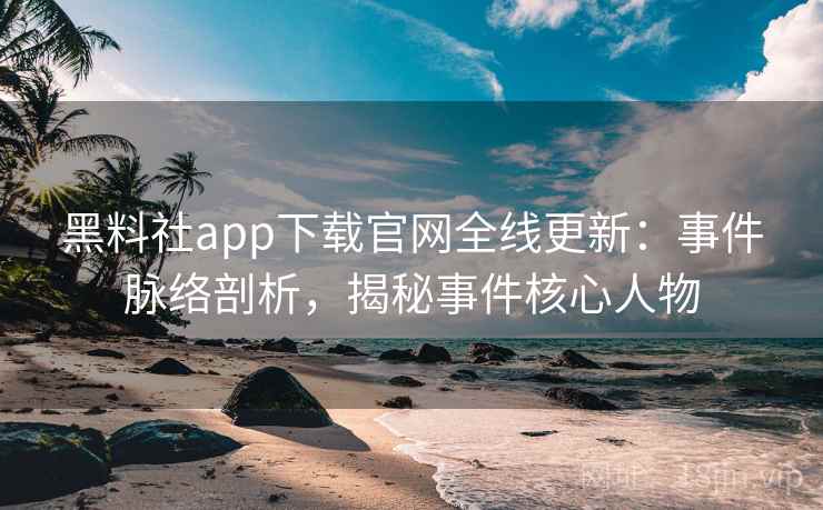黑料社app下载官网全线更新：事件脉络剖析，揭秘事件核心人物