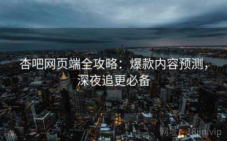 杏吧网页端全攻略：爆款内容预测，深夜追更必备
