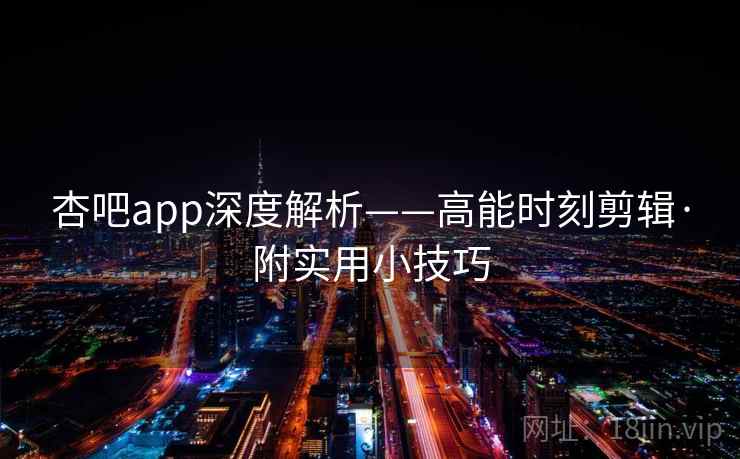 杏吧app深度解析——高能时刻剪辑·附实用小技巧