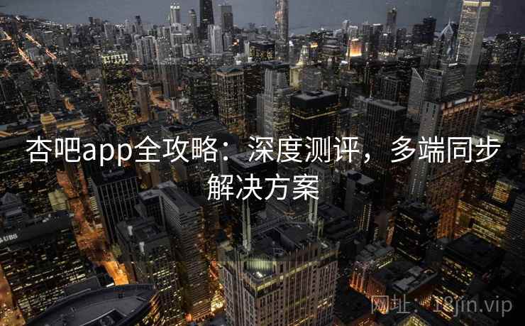 杏吧app全攻略：深度测评，多端同步解决方案