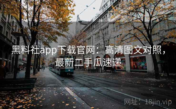 黑料社app下载官网：高清图文对照，最新二手瓜速递