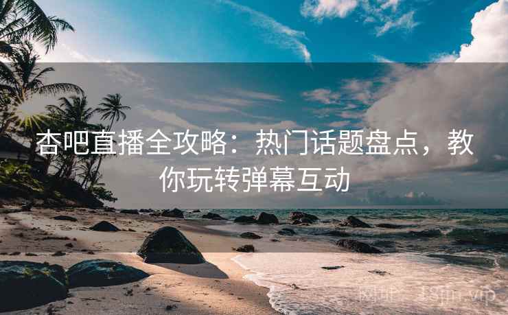 杏吧直播全攻略：热门话题盘点，教你玩转弹幕互动