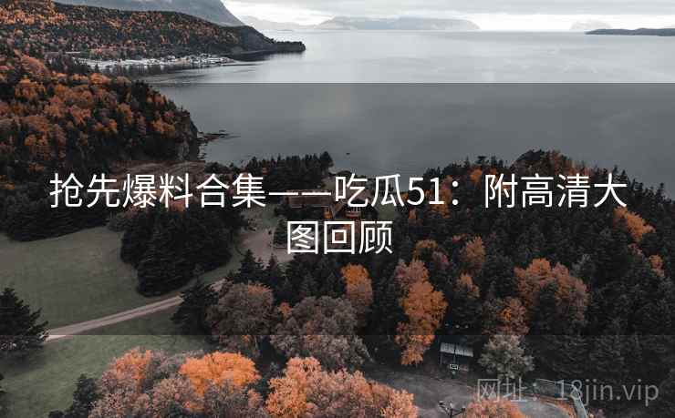 抢先爆料合集——吃瓜51：附高清大图回顾