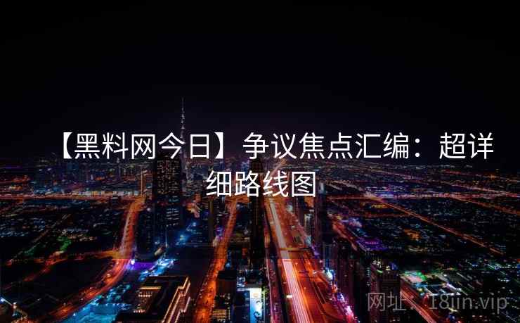 【黑料网今日】争议焦点汇编：超详细路线图