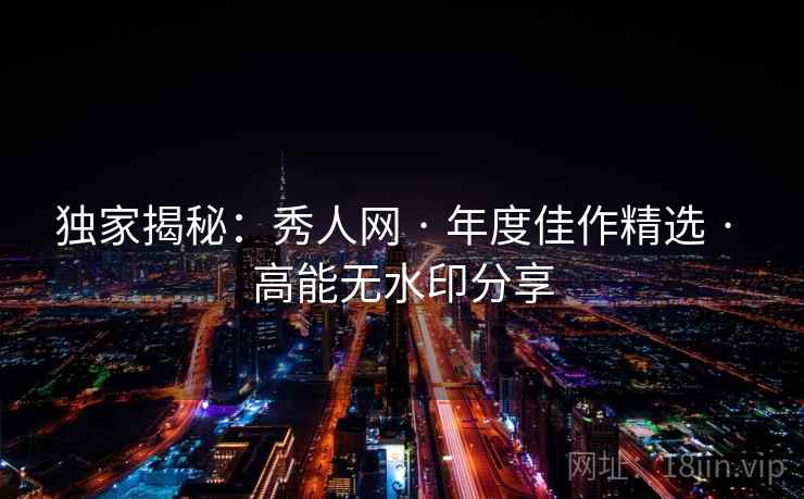 独家揭秘：秀人网 · 年度佳作精选 · 高能无水印分享