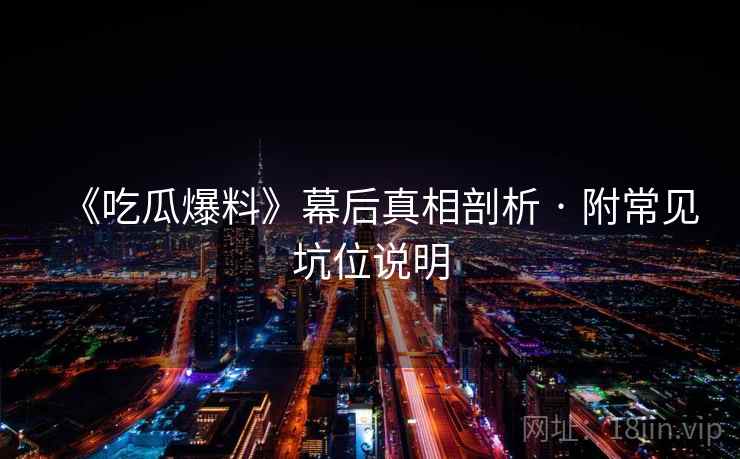 《吃瓜爆料》幕后真相剖析 · 附常见坑位说明