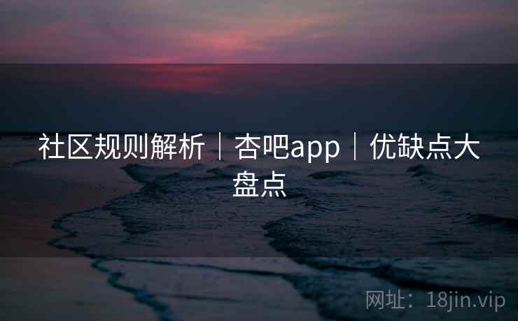 社区规则解析｜杏吧app｜优缺点大盘点