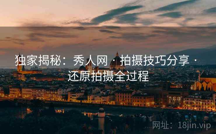 独家揭秘：秀人网 · 拍摄技巧分享 · 还原拍摄全过程