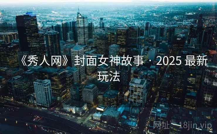 《秀人网》封面女神故事 · 2025 最新玩法