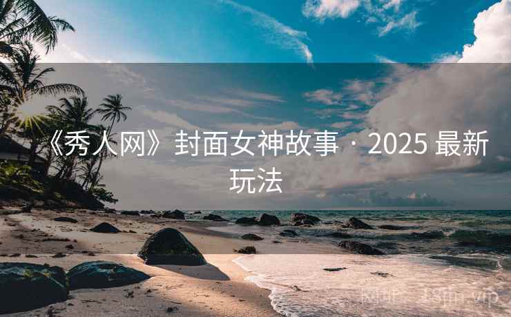 《秀人网》封面女神故事 · 2025 最新玩法 《秀人网》封面女神故事 · 2025 最新玩法
