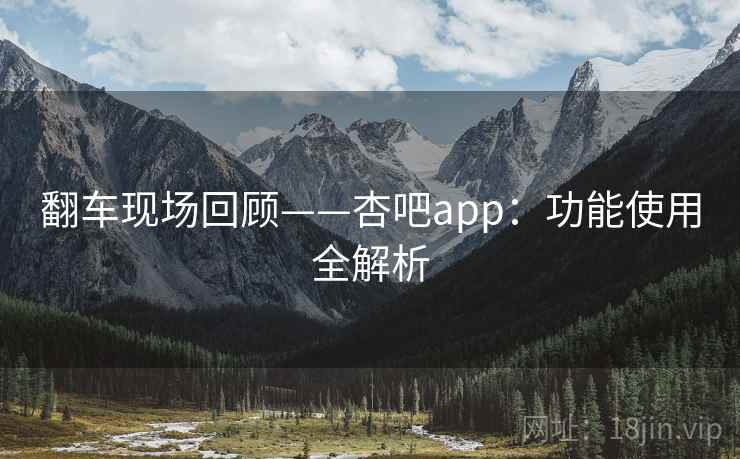 翻车现场回顾——杏吧app：功能使用全解析