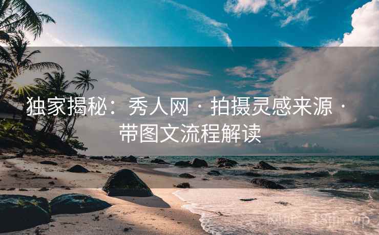 独家揭秘：秀人网 · 拍摄灵感来源 · 带图文流程解读